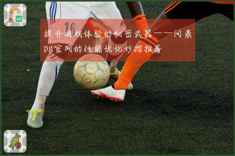 提升游戏体验的秘密武器——问鼎pg官网的性能优化妙招推荐