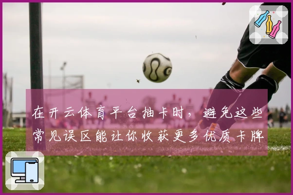 在开云体育平台抽卡时，避免这些常见误区能让你收获更多优质卡牌