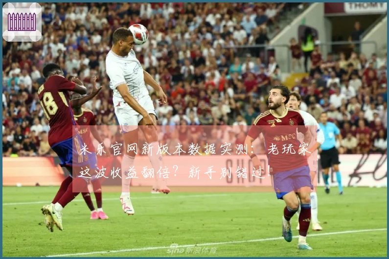 米乐官网新版本数据实测：老玩家这波收益翻倍？新手别错过！