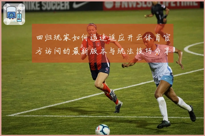 回归玩家如何迅速适应开云体育官方访问的最新版本与玩法技巧分享