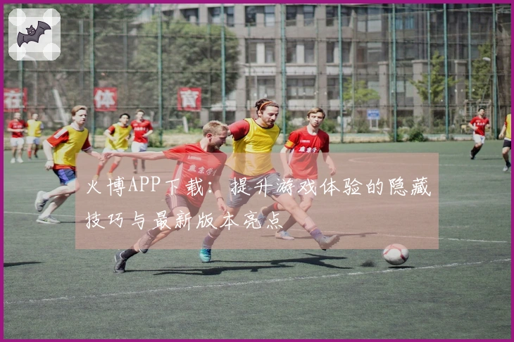火博APP下载：提升游戏体验的隐藏技巧与最新版本亮点
