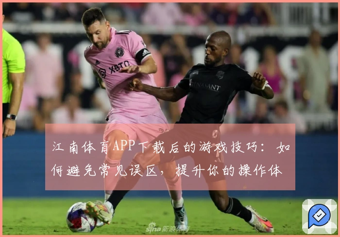 江南体育APP下载后的游戏技巧：如何避免常见误区，提升你的操作体验
