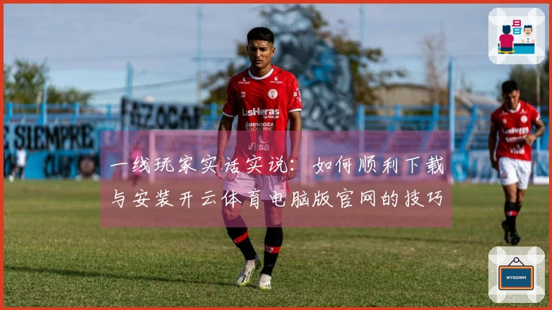 一线玩家实话实说：如何顺利下载与安装开云体育电脑版官网的技巧分享