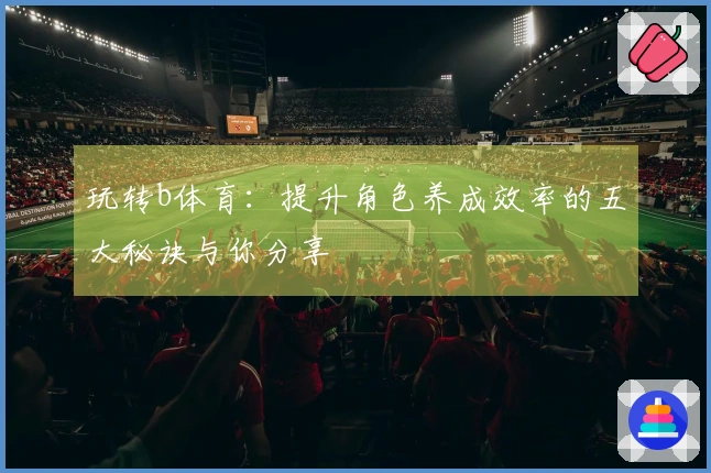 玩转b体育：提升角色养成效率的五大秘诀与你分享