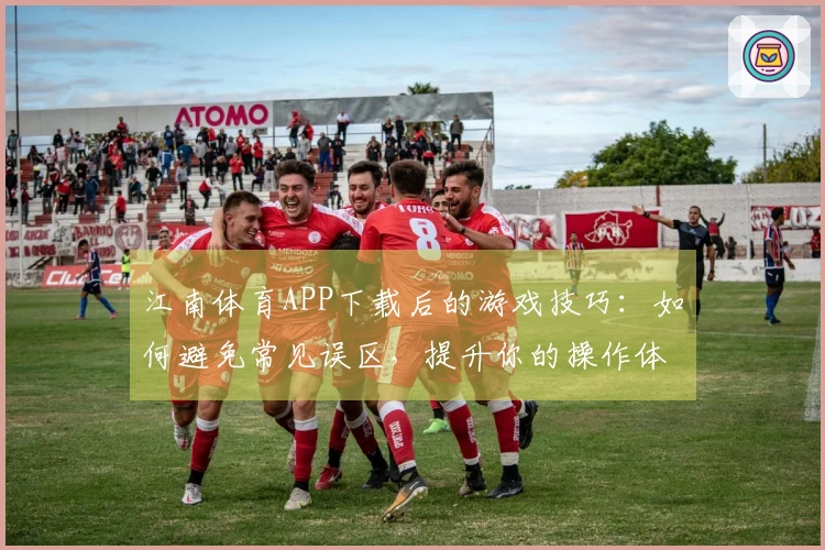 江南体育APP下载后的游戏技巧：如何避免常见误区，提升你的操作体验