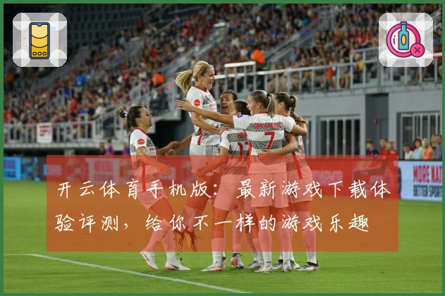 开云体育手机版：最新游戏下载体验评测，给你不一样的游戏乐趣