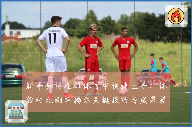 新手如何在k1体育中快速上手？体验对比测评揭示关键技巧与成果差异