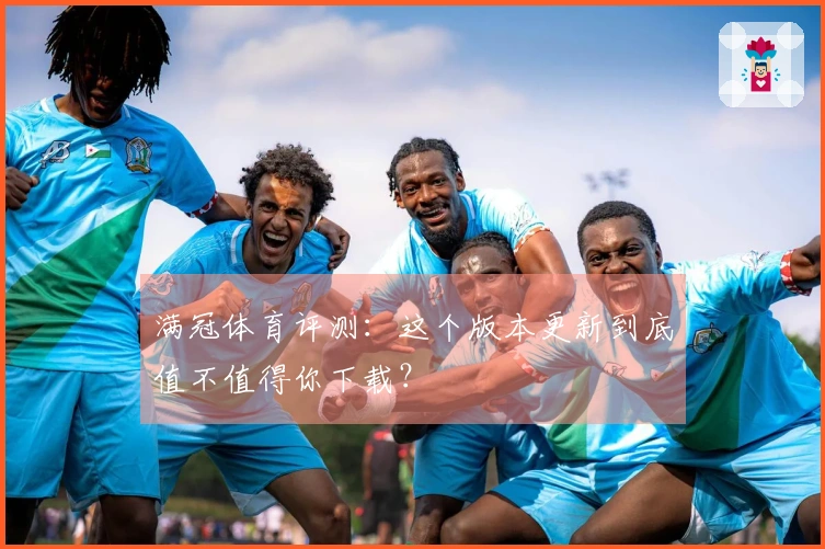 满冠体育评测：这个版本更新到底值不值得你下载？