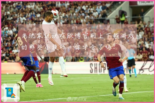 老玩家说说在欧博官网上下载游戏的那些小技巧，你学会了吗？
