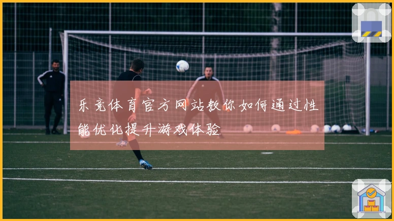 乐竞体育官方网站教你如何通过性能优化提升游戏体验