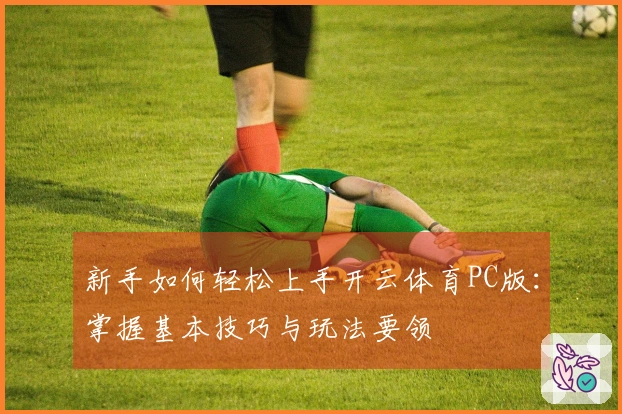 新手如何轻松上手开云体育PC版：掌握基本技巧与玩法要领
