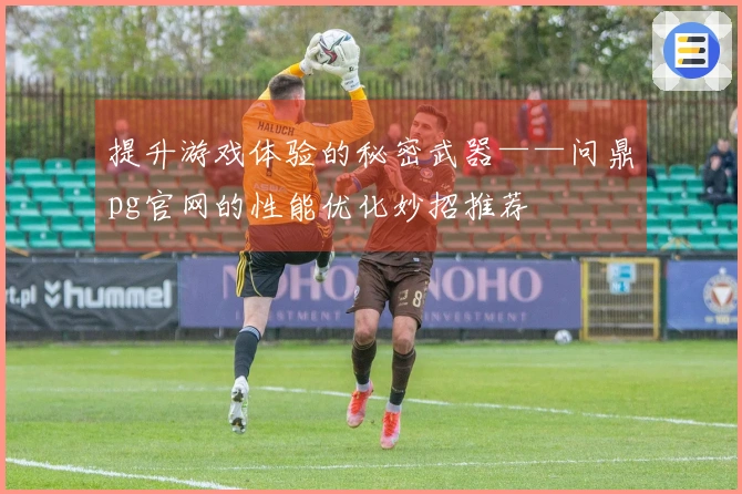 提升游戏体验的秘密武器——问鼎pg官网的性能优化妙招推荐