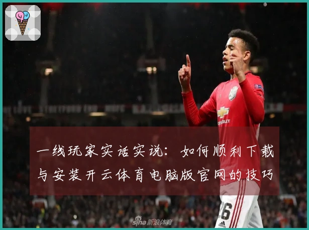 一线玩家实话实说：如何顺利下载与安装开云体育电脑版官网的技巧分享