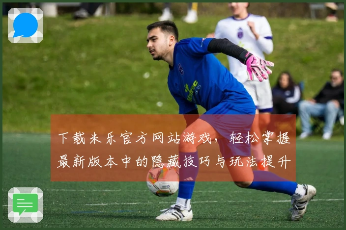 下载米乐官方网站游戏，轻松掌握最新版本中的隐藏技巧与玩法提升方式