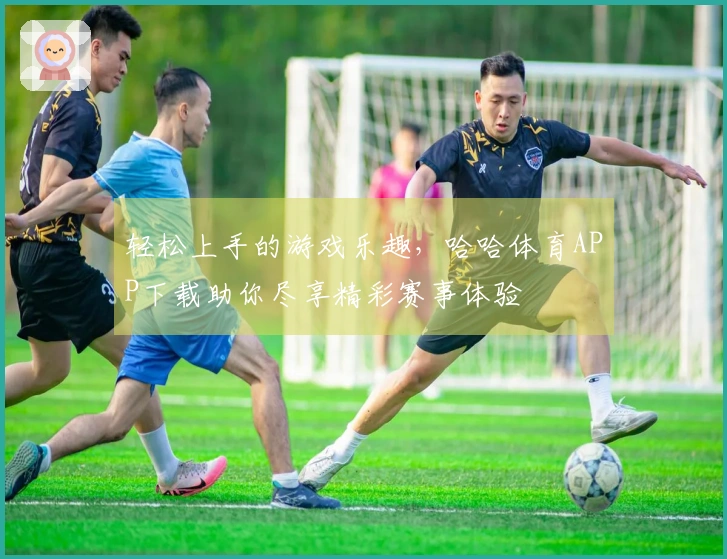 轻松上手的游戏乐趣，哈哈体育APP下载助你尽享精彩赛事体验