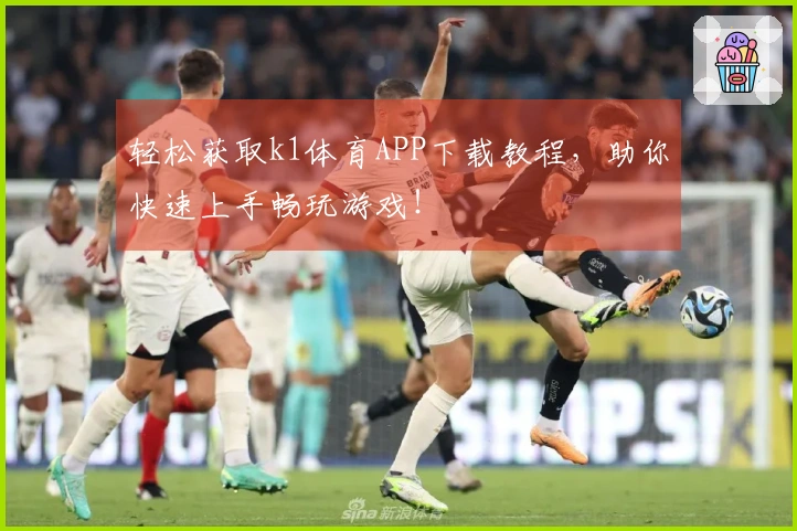 轻松获取k1体育APP下载教程，助你快速上手畅玩游戏！