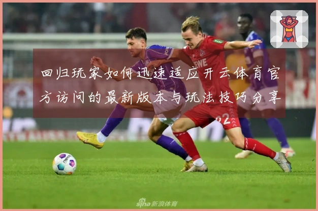 回归玩家如何迅速适应开云体育官方访问的最新版本与玩法技巧分享