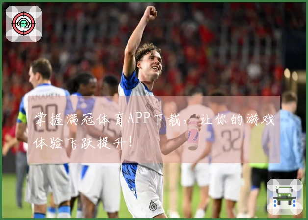 掌握满冠体育APP下载，让你的游戏体验飞跃提升！