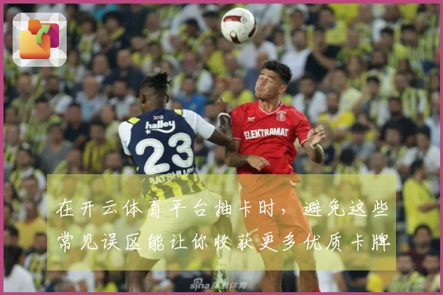 在开云体育平台抽卡时，避免这些常见误区能让你收获更多优质卡牌