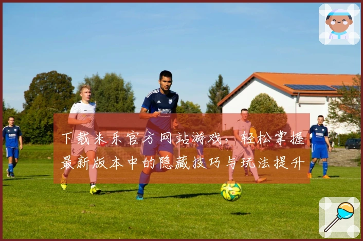 下载米乐官方网站游戏，轻松掌握最新版本中的隐藏技巧与玩法提升方式