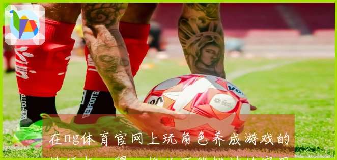 在ng体育官网上玩角色养成游戏的技巧与心得，你绝不能错过的实用攻略