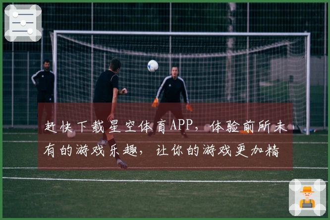 赶快下载星空体育APP，体验前所未有的游戏乐趣，让你的游戏更加精彩！